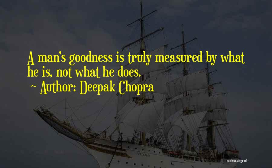 Deepak Chopra Quotes: A Man's Goodness Is Truly Measured By What He Is, Not What He Does.
