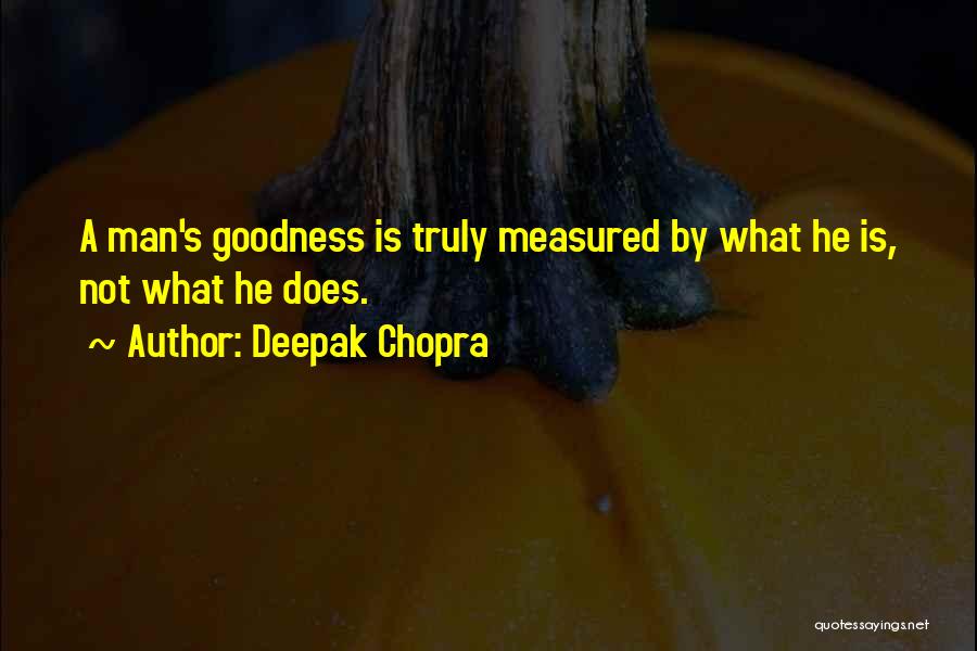 Deepak Chopra Quotes: A Man's Goodness Is Truly Measured By What He Is, Not What He Does.