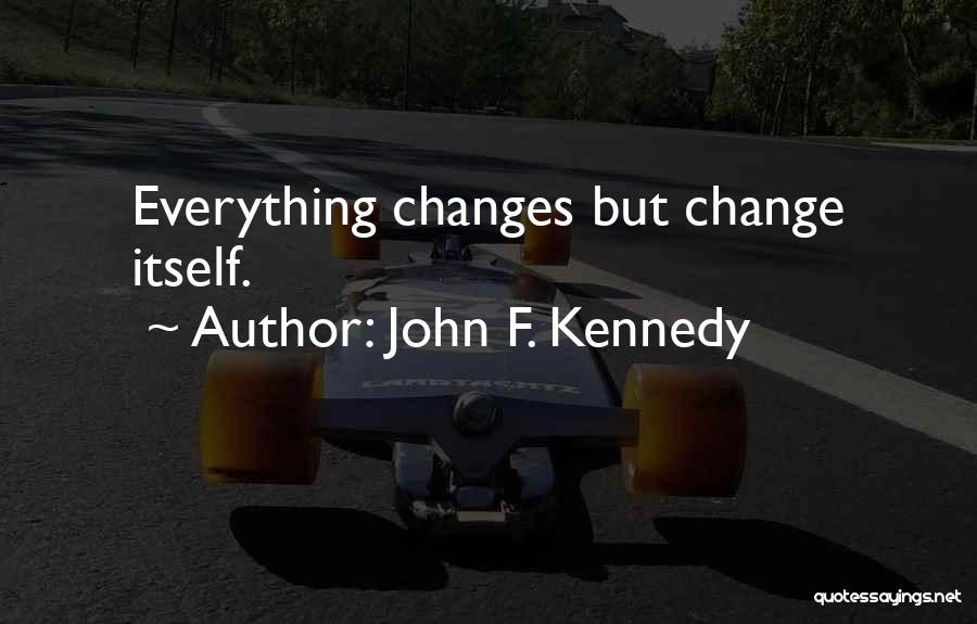 John F. Kennedy Quotes: Everything Changes But Change Itself.