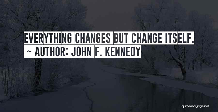 John F. Kennedy Quotes: Everything Changes But Change Itself.