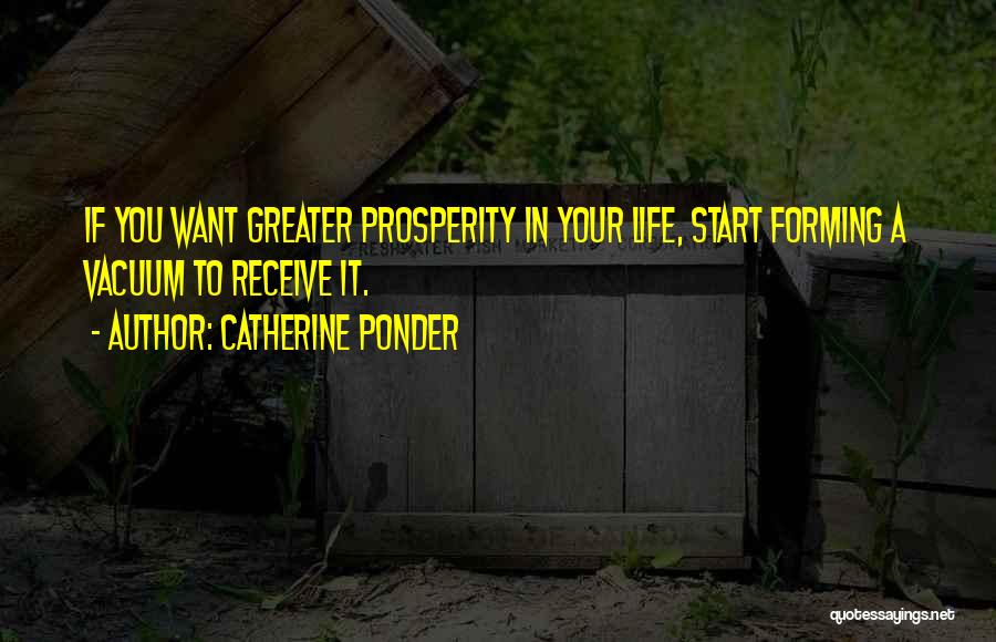 Catherine Ponder Quotes: If You Want Greater Prosperity In Your Life, Start Forming A Vacuum To Receive It.