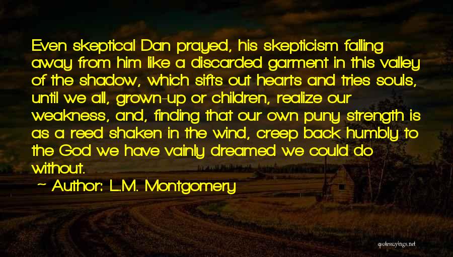 L.M. Montgomery Quotes: Even Skeptical Dan Prayed, His Skepticism Falling Away From Him Like A Discarded Garment In This Valley Of The Shadow,