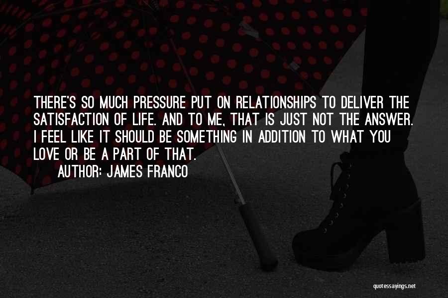 James Franco Quotes: There's So Much Pressure Put On Relationships To Deliver The Satisfaction Of Life. And To Me, That Is Just Not
