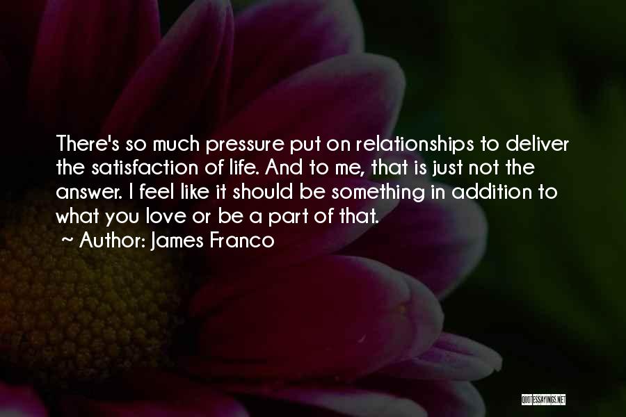 James Franco Quotes: There's So Much Pressure Put On Relationships To Deliver The Satisfaction Of Life. And To Me, That Is Just Not