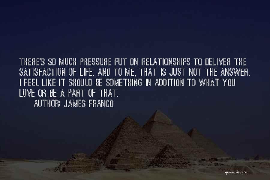 James Franco Quotes: There's So Much Pressure Put On Relationships To Deliver The Satisfaction Of Life. And To Me, That Is Just Not