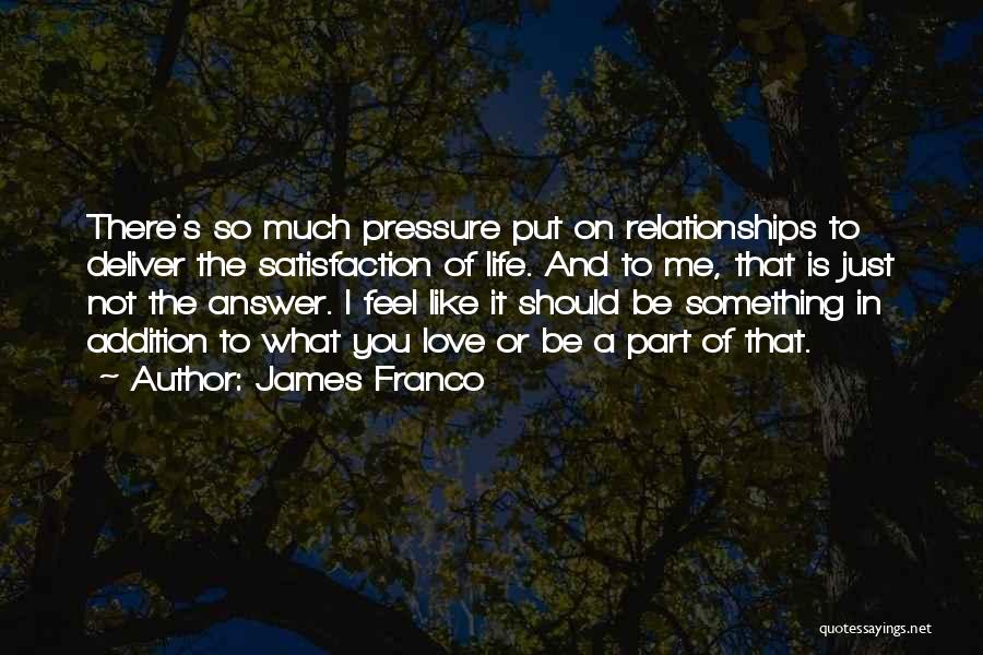 James Franco Quotes: There's So Much Pressure Put On Relationships To Deliver The Satisfaction Of Life. And To Me, That Is Just Not