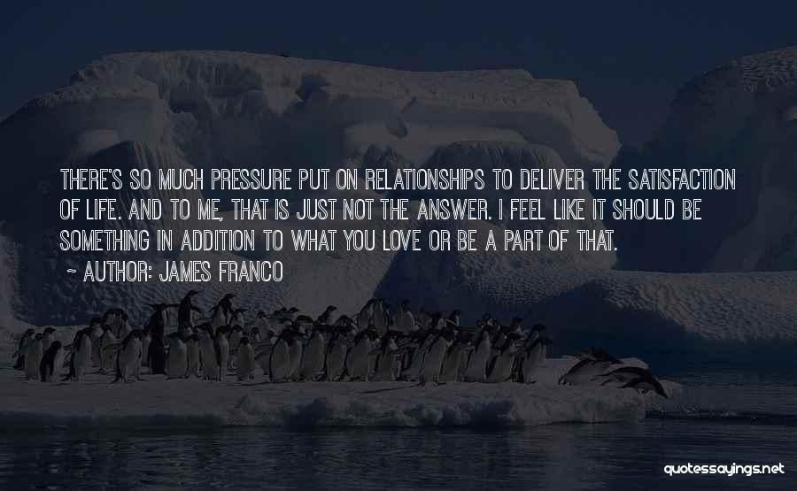 James Franco Quotes: There's So Much Pressure Put On Relationships To Deliver The Satisfaction Of Life. And To Me, That Is Just Not