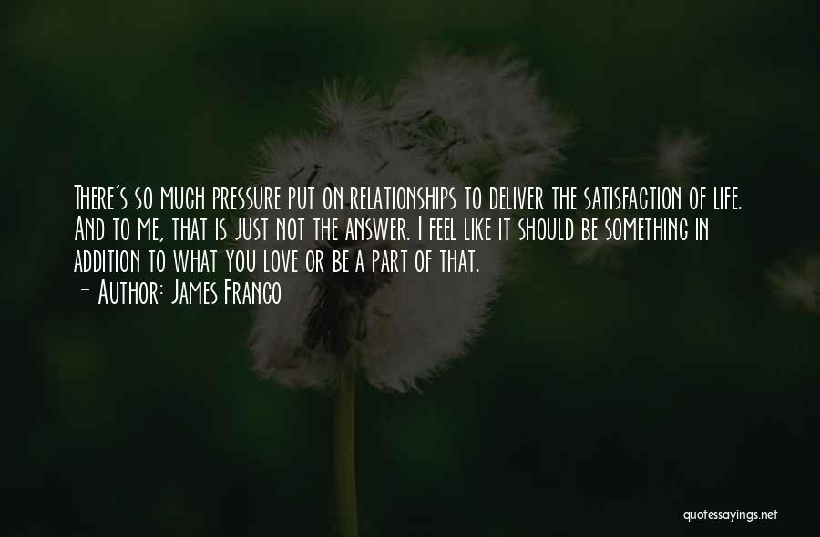 James Franco Quotes: There's So Much Pressure Put On Relationships To Deliver The Satisfaction Of Life. And To Me, That Is Just Not