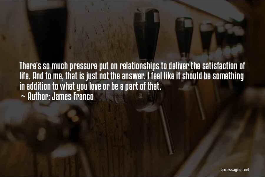 James Franco Quotes: There's So Much Pressure Put On Relationships To Deliver The Satisfaction Of Life. And To Me, That Is Just Not