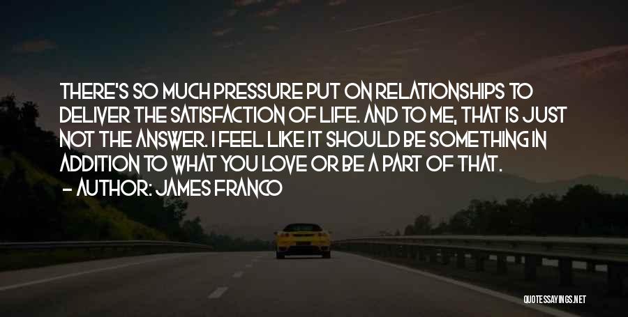 James Franco Quotes: There's So Much Pressure Put On Relationships To Deliver The Satisfaction Of Life. And To Me, That Is Just Not