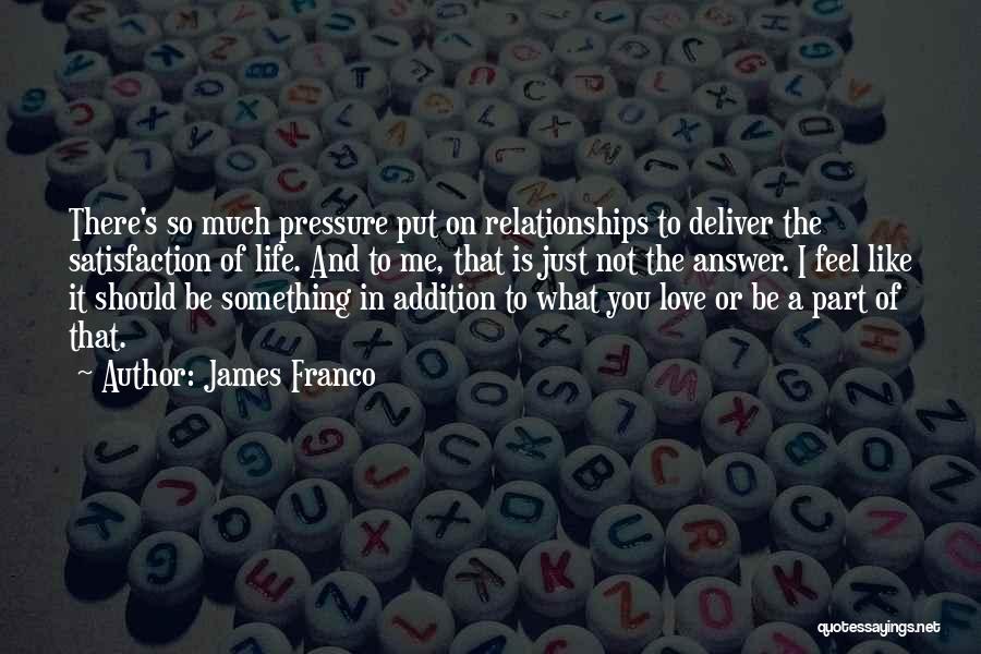 James Franco Quotes: There's So Much Pressure Put On Relationships To Deliver The Satisfaction Of Life. And To Me, That Is Just Not