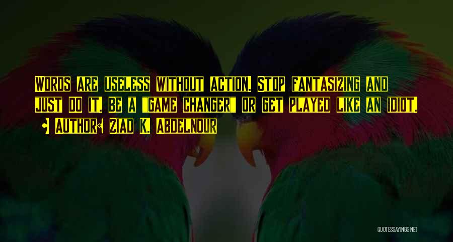 Ziad K. Abdelnour Quotes: Words Are Useless Without Action. Stop Fantasizing And Just Do It. Be A Game Changer Or Get Played Like An