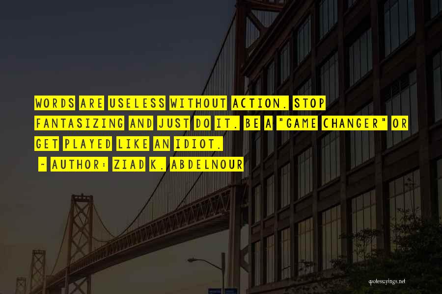 Ziad K. Abdelnour Quotes: Words Are Useless Without Action. Stop Fantasizing And Just Do It. Be A Game Changer Or Get Played Like An