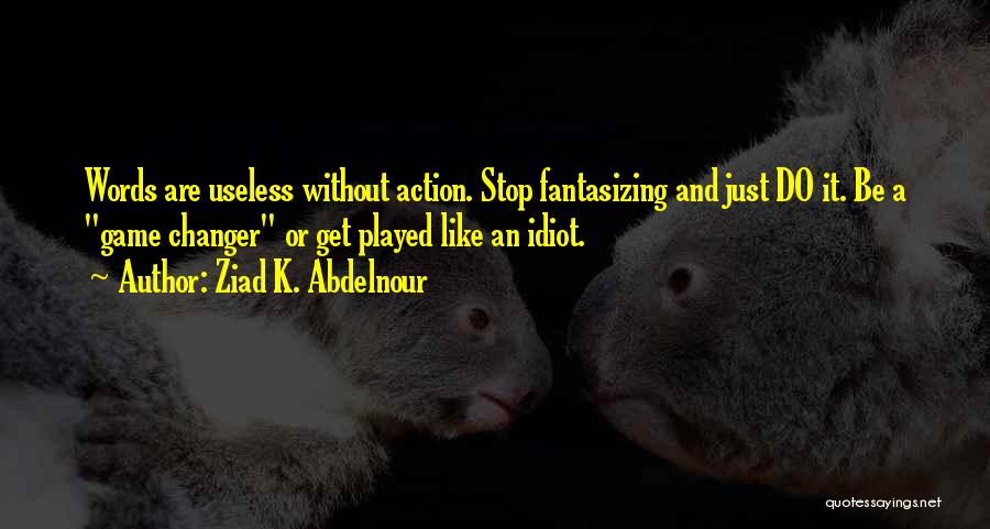 Ziad K. Abdelnour Quotes: Words Are Useless Without Action. Stop Fantasizing And Just Do It. Be A Game Changer Or Get Played Like An