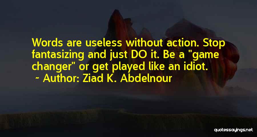 Ziad K. Abdelnour Quotes: Words Are Useless Without Action. Stop Fantasizing And Just Do It. Be A Game Changer Or Get Played Like An