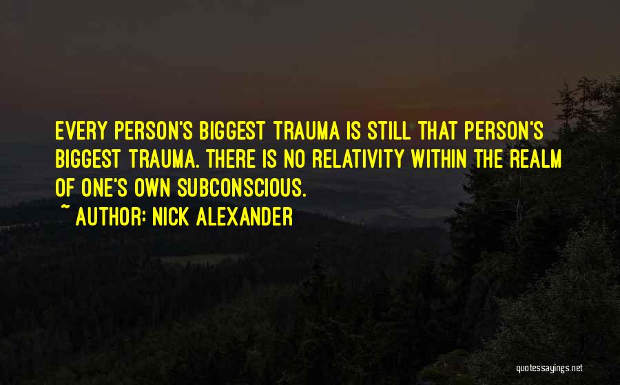 Nick Alexander Quotes: Every Person's Biggest Trauma Is Still That Person's Biggest Trauma. There Is No Relativity Within The Realm Of One's Own