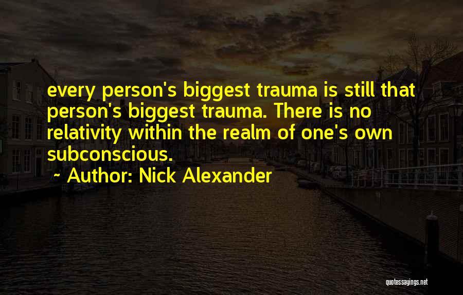 Nick Alexander Quotes: Every Person's Biggest Trauma Is Still That Person's Biggest Trauma. There Is No Relativity Within The Realm Of One's Own