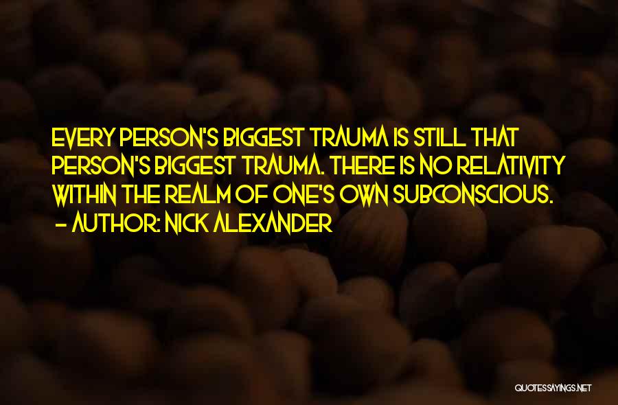Nick Alexander Quotes: Every Person's Biggest Trauma Is Still That Person's Biggest Trauma. There Is No Relativity Within The Realm Of One's Own