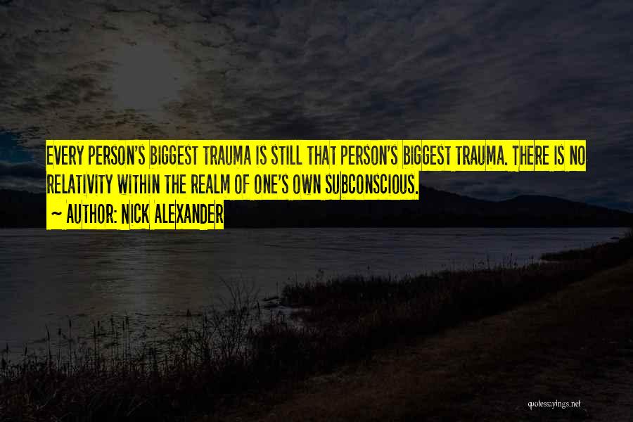 Nick Alexander Quotes: Every Person's Biggest Trauma Is Still That Person's Biggest Trauma. There Is No Relativity Within The Realm Of One's Own