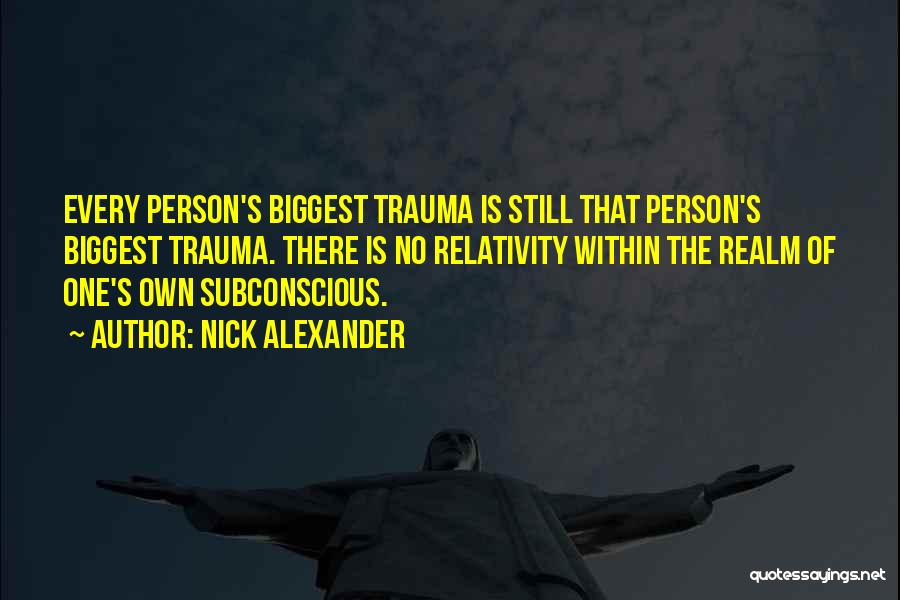 Nick Alexander Quotes: Every Person's Biggest Trauma Is Still That Person's Biggest Trauma. There Is No Relativity Within The Realm Of One's Own