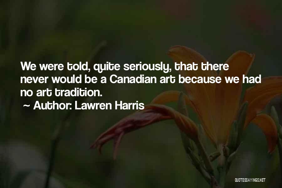 Lawren Harris Quotes: We Were Told, Quite Seriously, That There Never Would Be A Canadian Art Because We Had No Art Tradition.