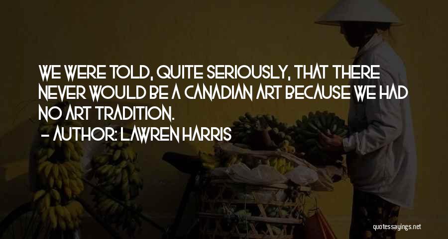 Lawren Harris Quotes: We Were Told, Quite Seriously, That There Never Would Be A Canadian Art Because We Had No Art Tradition.