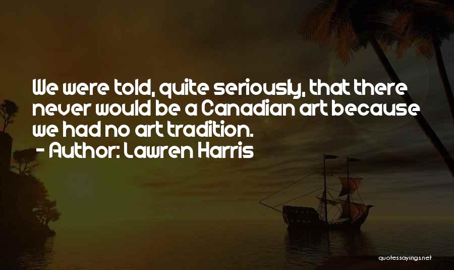 Lawren Harris Quotes: We Were Told, Quite Seriously, That There Never Would Be A Canadian Art Because We Had No Art Tradition.