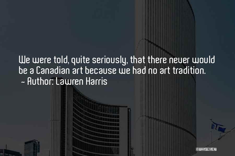 Lawren Harris Quotes: We Were Told, Quite Seriously, That There Never Would Be A Canadian Art Because We Had No Art Tradition.