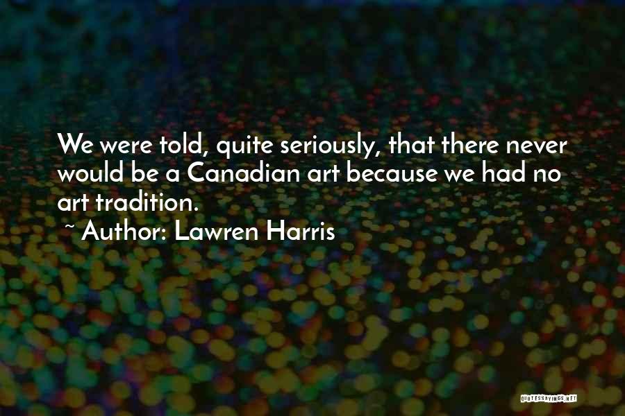 Lawren Harris Quotes: We Were Told, Quite Seriously, That There Never Would Be A Canadian Art Because We Had No Art Tradition.