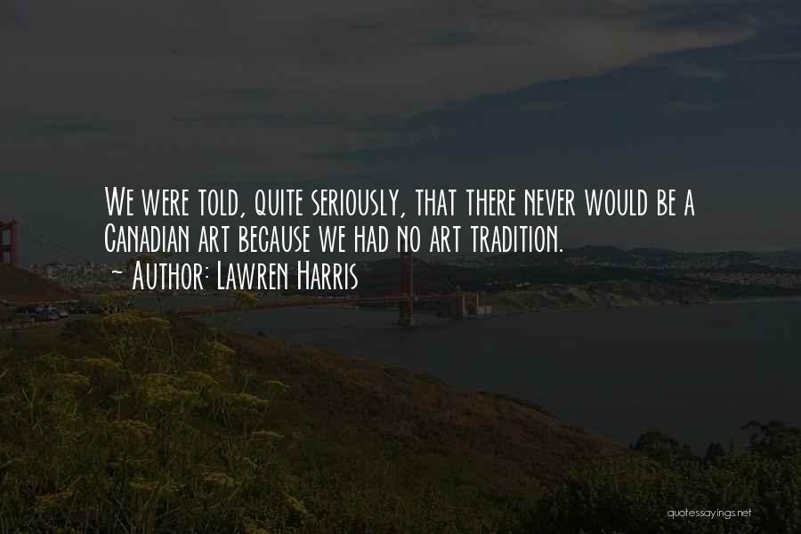 Lawren Harris Quotes: We Were Told, Quite Seriously, That There Never Would Be A Canadian Art Because We Had No Art Tradition.