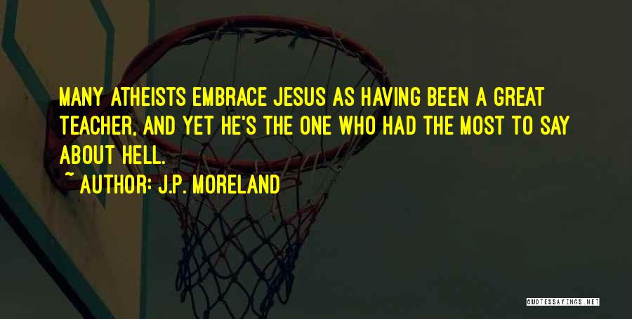 J.P. Moreland Quotes: Many Atheists Embrace Jesus As Having Been A Great Teacher, And Yet He's The One Who Had The Most To