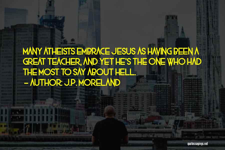 J.P. Moreland Quotes: Many Atheists Embrace Jesus As Having Been A Great Teacher, And Yet He's The One Who Had The Most To