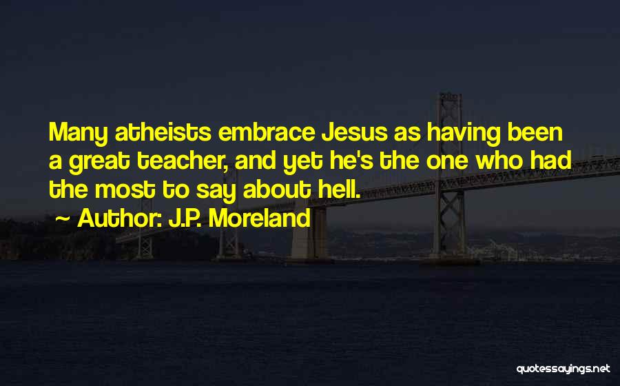 J.P. Moreland Quotes: Many Atheists Embrace Jesus As Having Been A Great Teacher, And Yet He's The One Who Had The Most To