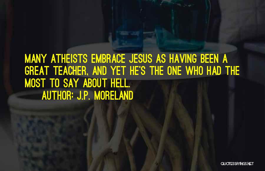 J.P. Moreland Quotes: Many Atheists Embrace Jesus As Having Been A Great Teacher, And Yet He's The One Who Had The Most To