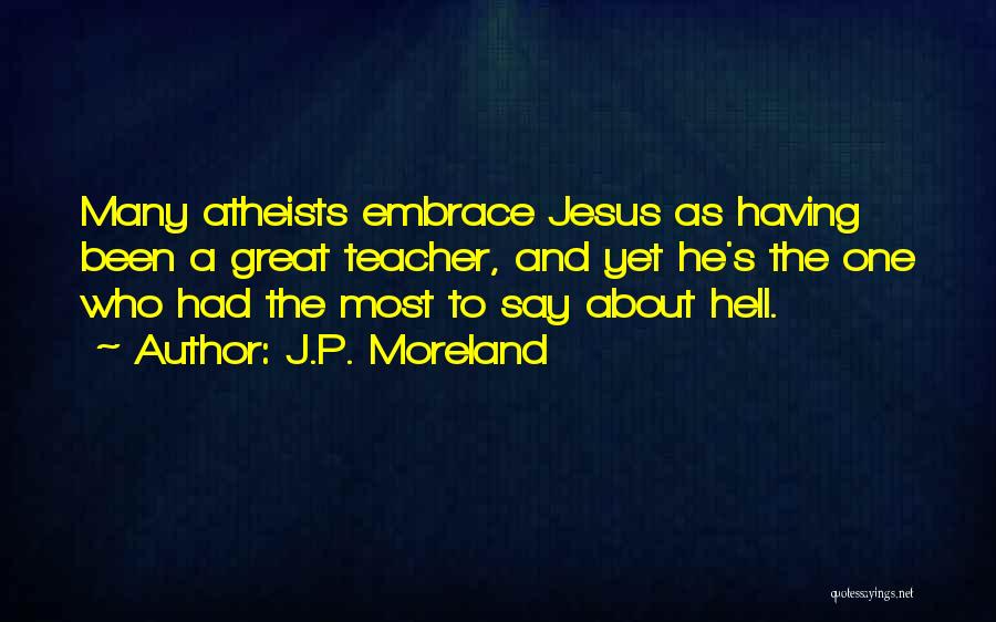 J.P. Moreland Quotes: Many Atheists Embrace Jesus As Having Been A Great Teacher, And Yet He's The One Who Had The Most To
