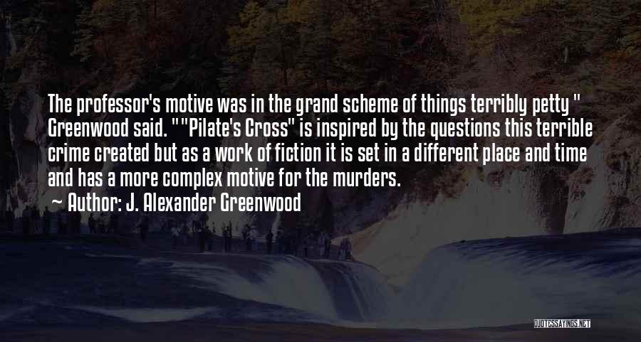 J. Alexander Greenwood Quotes: The Professor's Motive Was In The Grand Scheme Of Things Terribly Petty Greenwood Said. Pilate's Cross Is Inspired By The