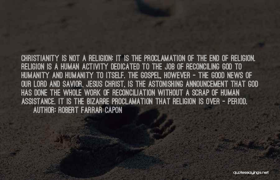 Robert Farrar Capon Quotes: Christianity Is Not A Religion; It Is The Proclamation Of The End Of Religion. Religion Is A Human Activity Dedicated