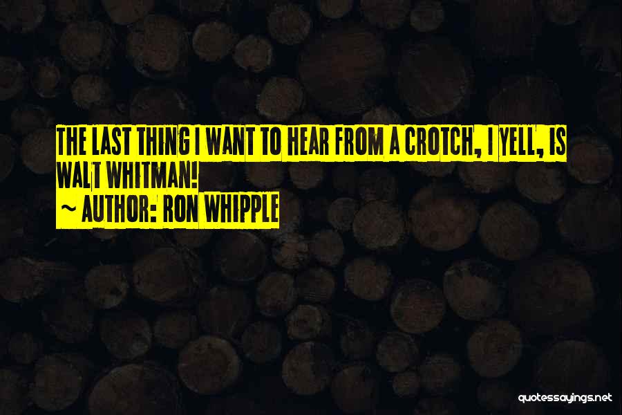 Ron Whipple Quotes: The Last Thing I Want To Hear From A Crotch, I Yell, Is Walt Whitman!