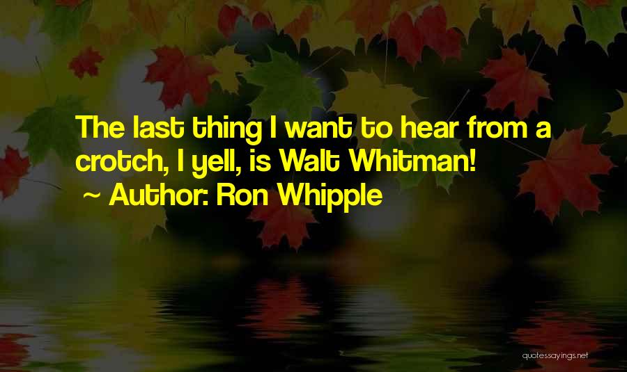 Ron Whipple Quotes: The Last Thing I Want To Hear From A Crotch, I Yell, Is Walt Whitman!