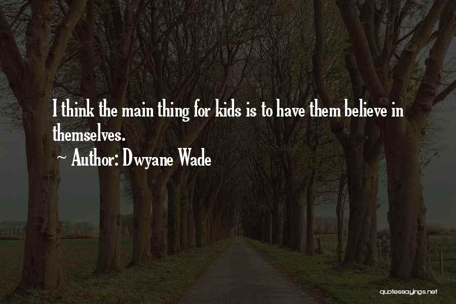 Dwyane Wade Quotes: I Think The Main Thing For Kids Is To Have Them Believe In Themselves.