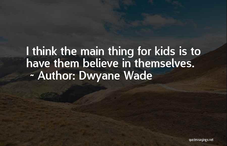 Dwyane Wade Quotes: I Think The Main Thing For Kids Is To Have Them Believe In Themselves.