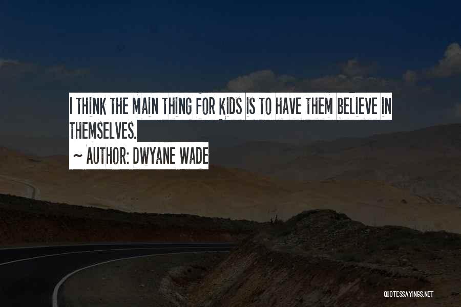 Dwyane Wade Quotes: I Think The Main Thing For Kids Is To Have Them Believe In Themselves.