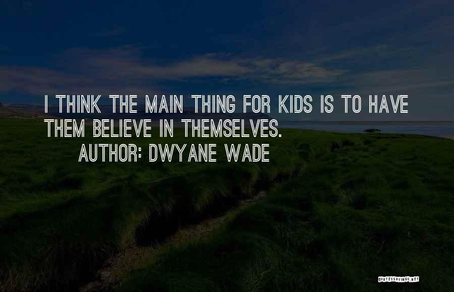 Dwyane Wade Quotes: I Think The Main Thing For Kids Is To Have Them Believe In Themselves.