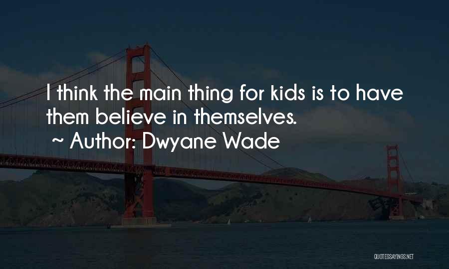 Dwyane Wade Quotes: I Think The Main Thing For Kids Is To Have Them Believe In Themselves.