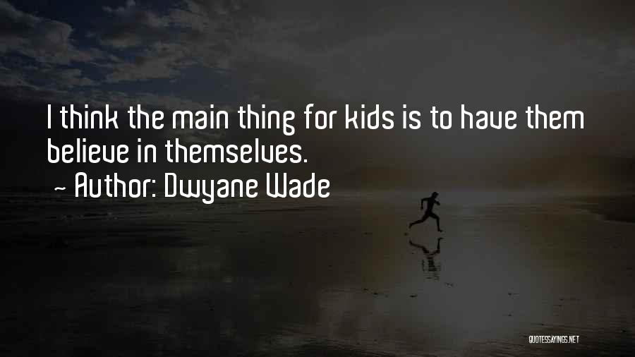 Dwyane Wade Quotes: I Think The Main Thing For Kids Is To Have Them Believe In Themselves.