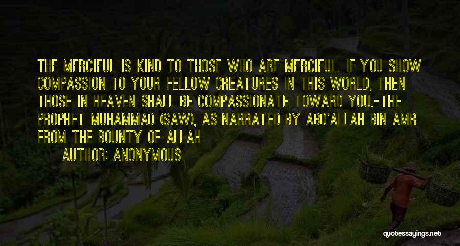 Anonymous Quotes: The Merciful Is Kind To Those Who Are Merciful. If You Show Compassion To Your Fellow Creatures In This World,