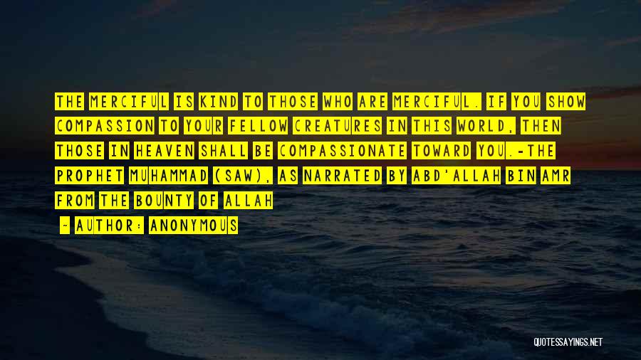 Anonymous Quotes: The Merciful Is Kind To Those Who Are Merciful. If You Show Compassion To Your Fellow Creatures In This World,