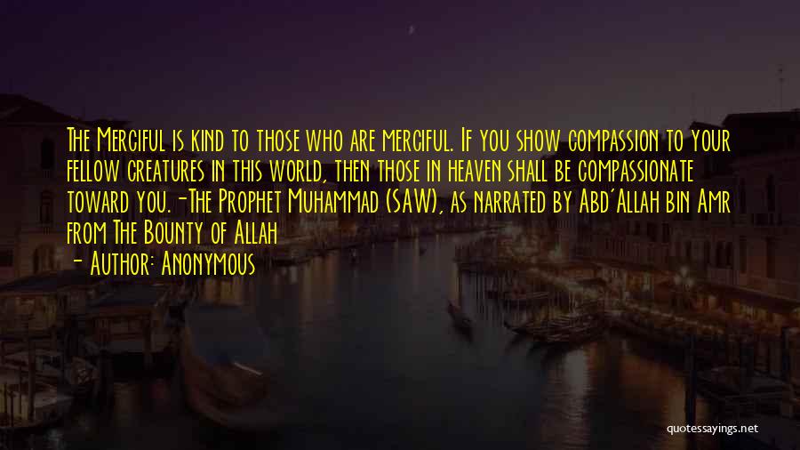 Anonymous Quotes: The Merciful Is Kind To Those Who Are Merciful. If You Show Compassion To Your Fellow Creatures In This World,