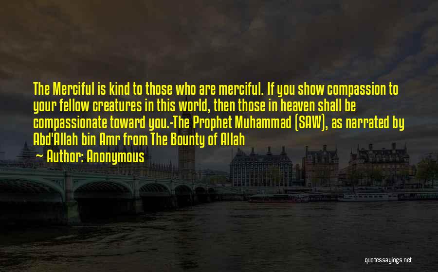 Anonymous Quotes: The Merciful Is Kind To Those Who Are Merciful. If You Show Compassion To Your Fellow Creatures In This World,