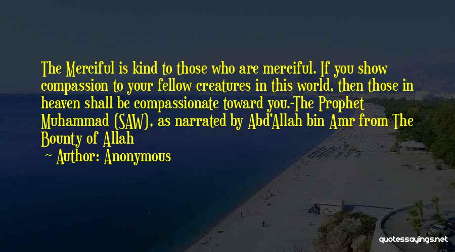 Anonymous Quotes: The Merciful Is Kind To Those Who Are Merciful. If You Show Compassion To Your Fellow Creatures In This World,